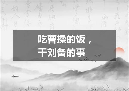 吃曹操的饭，干刘备的事