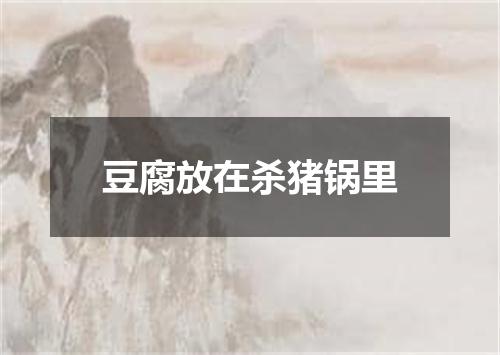 豆腐放在杀猪锅里