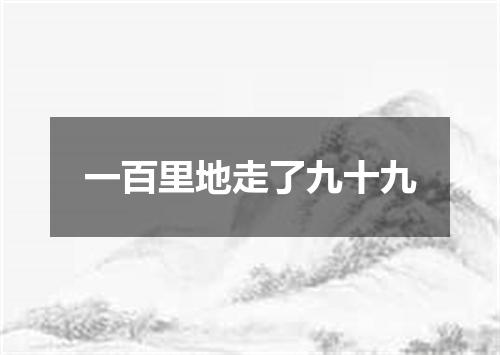 一百里地走了九十九