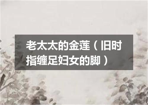 老太太的金莲（旧时指缠足妇女的脚）