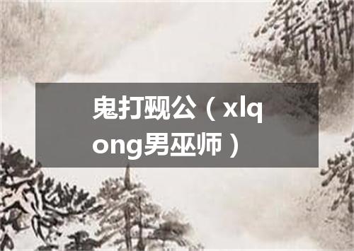 鬼打觋公（xlqong男巫师）