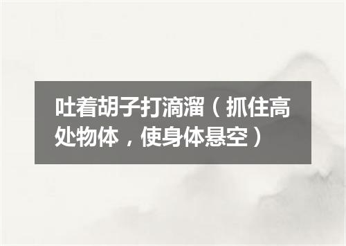 吐着胡子打滴溜（抓住高处物体，使身体悬空）