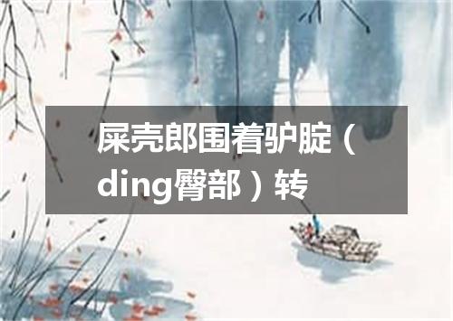 屎壳郎围着驴腚（ding臀部）转
