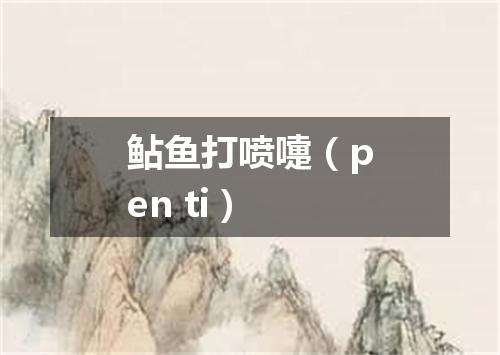 鲇鱼打喷嚏（pen ti）
