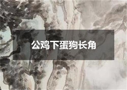 公鸡下蛋狗长角