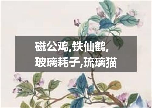磁公鸡,铁仙鹤,玻璃耗子,琉璃猫