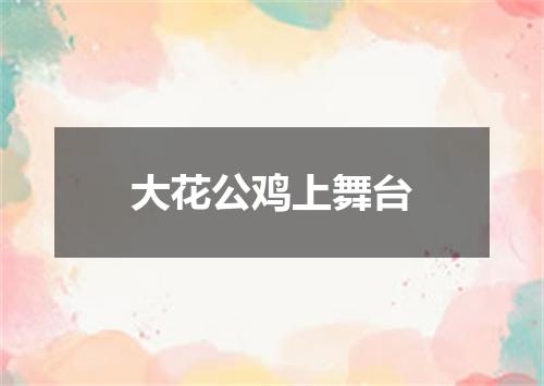 大花公鸡上舞台