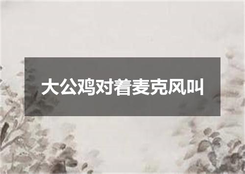 大公鸡对着麦克风叫