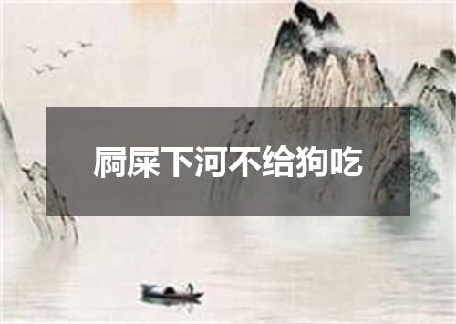 屙屎下河不给狗吃