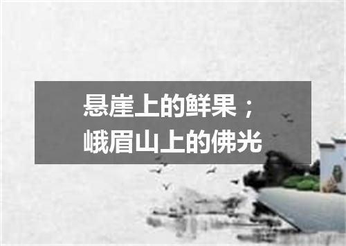 悬崖上的鲜果；峨眉山上的佛光