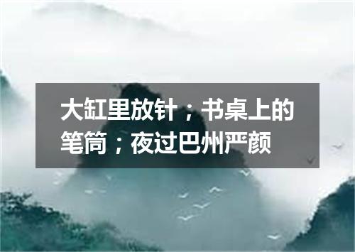 大缸里放针；书桌上的笔筒；夜过巴州严颜