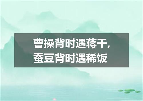 曹操背时遇蒋干,蚕豆背时遇稀饭