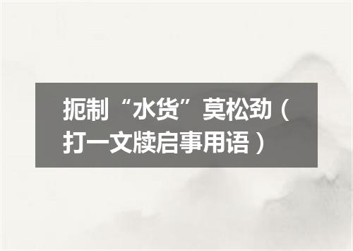 扼制“水货”莫松劲（打一文牍启事用语）