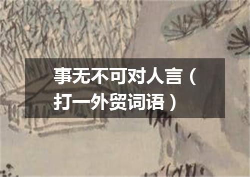 事无不可对人言（打一外贸词语）