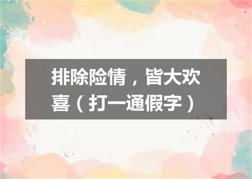 排除险情，皆大欢喜（打一通假字）