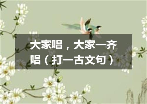 大家唱，大家一齐唱（打一古文句）