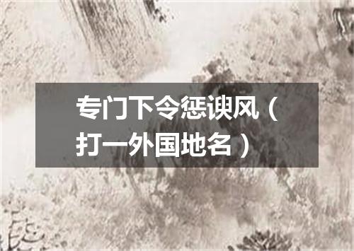 专门下令惩谀风（打一外国地名）