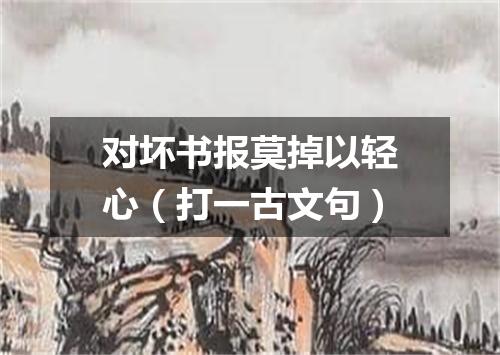 对坏书报莫掉以轻心（打一古文句）