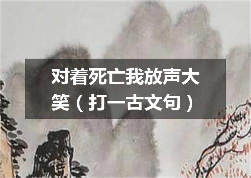 对着死亡我放声大笑（打一古文句）