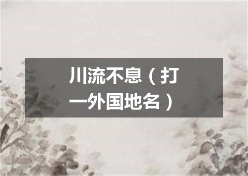 川流不息（打一外国地名）