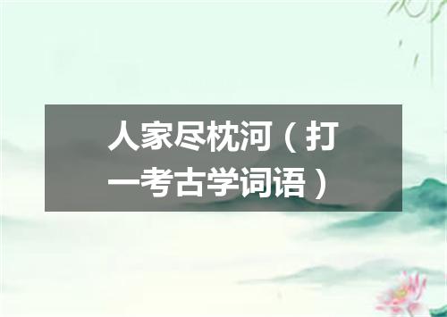 人家尽枕河（打一考古学词语）