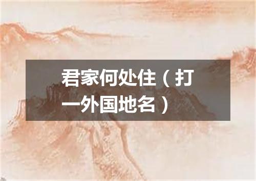 君家何处住（打一外国地名）