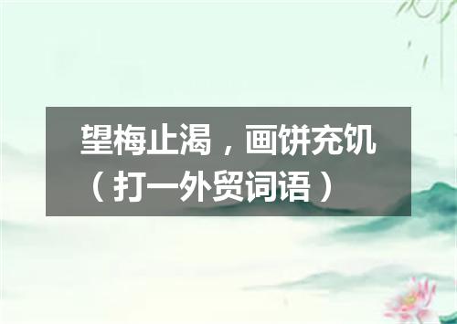 望梅止渴，画饼充饥（打一外贸词语）