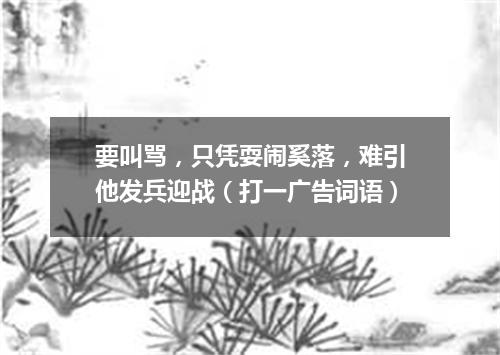 要叫骂，只凭耍闹奚落，难引他发兵迎战（打一广告词语）