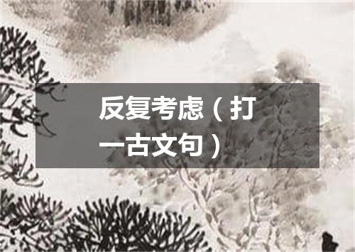 反复考虑（打一古文句）