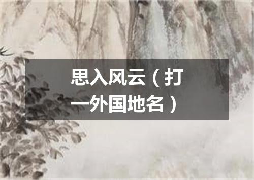 思入风云（打一外国地名）