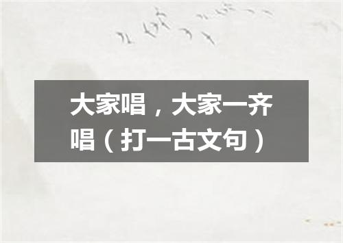 大家唱，大家一齐唱（打一古文句）