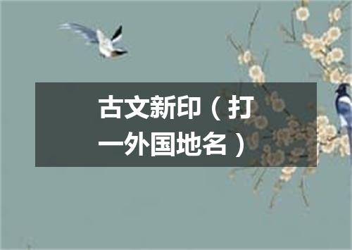古文新印（打一外国地名）