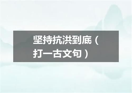 坚持抗洪到底（打一古文句）