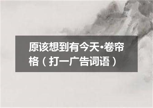 原该想到有今天·卷帘格（打一广告词语）