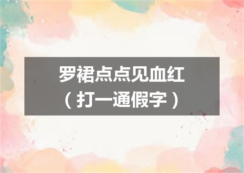 罗裙点点见血红（打一通假字）