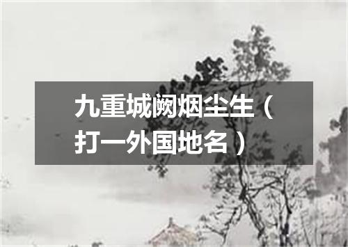 九重城阙烟尘生（打一外国地名）