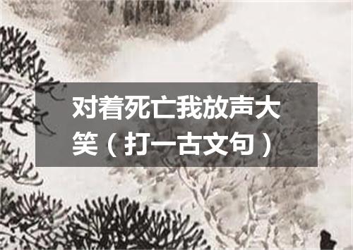 对着死亡我放声大笑（打一古文句）