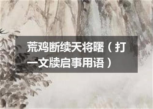 荒鸡断续天将曙（打一文牍启事用语）