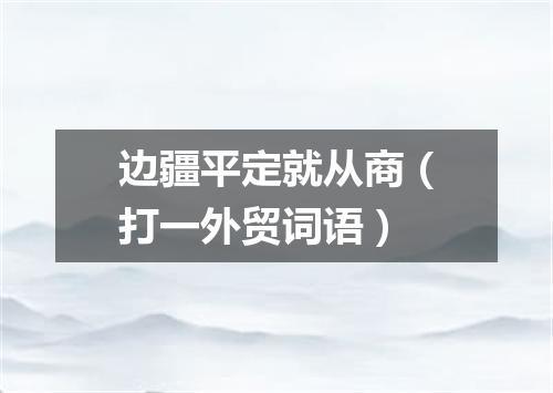 边疆平定就从商（打一外贸词语）