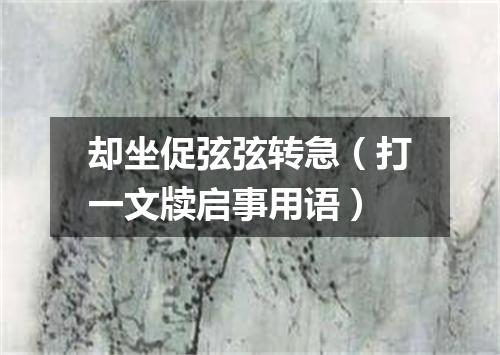 却坐促弦弦转急（打一文牍启事用语）