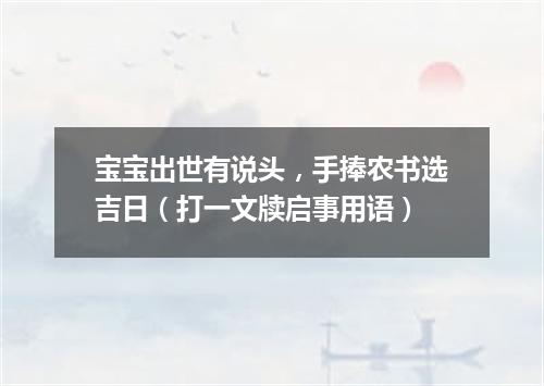 宝宝出世有说头，手捧农书选吉日（打一文牍启事用语）