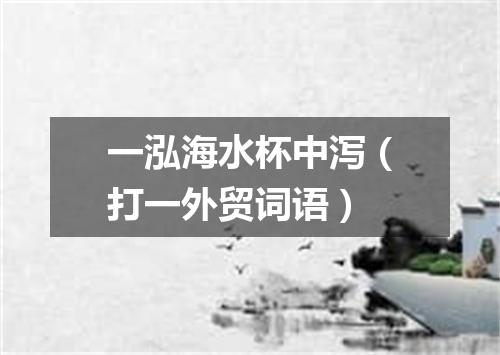 一泓海水杯中泻（打一外贸词语）