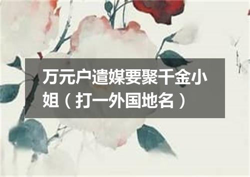 万元户遣媒要聚千金小姐（打一外国地名）