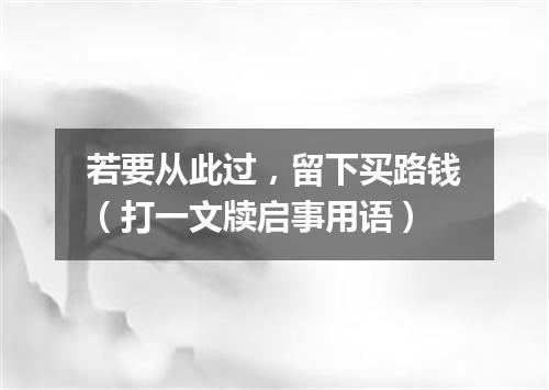 若要从此过，留下买路钱（打一文牍启事用语）