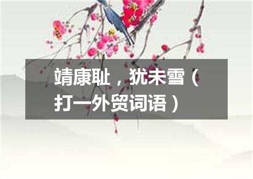 靖康耻，犹未雪（打一外贸词语）
