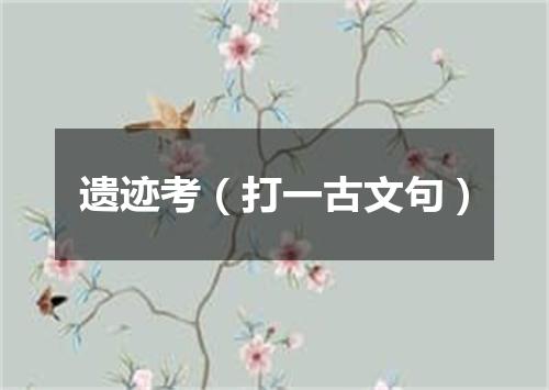 遗迹考（打一古文句）