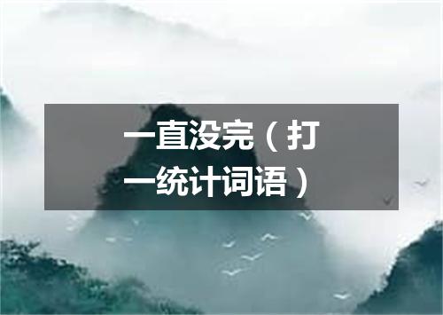 一直没完（打一统计词语）