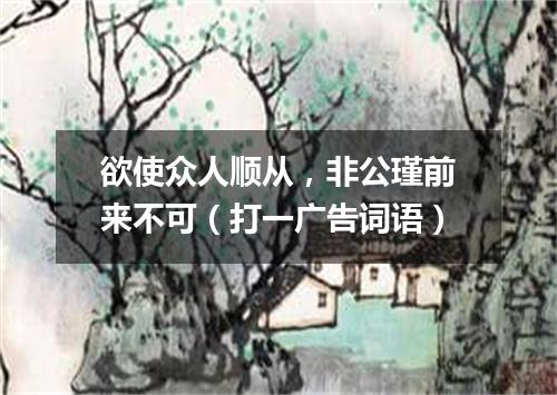 欲使众人顺从，非公瑾前来不可（打一广告词语）