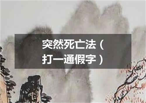 突然死亡法（打一通假字）