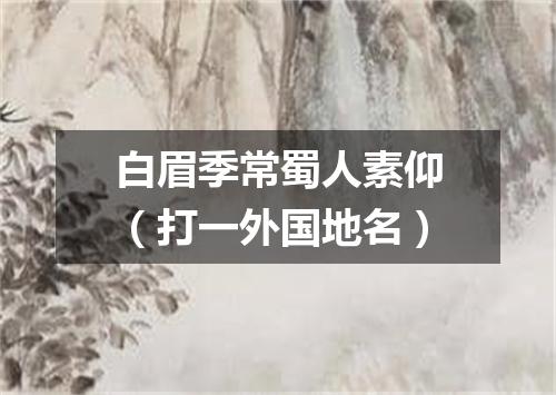 白眉季常蜀人素仰（打一外国地名）